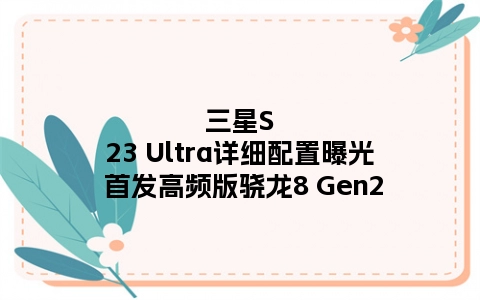 三星S23 Ultra详细配置曝光 首发高频版骁龙8 Gen2