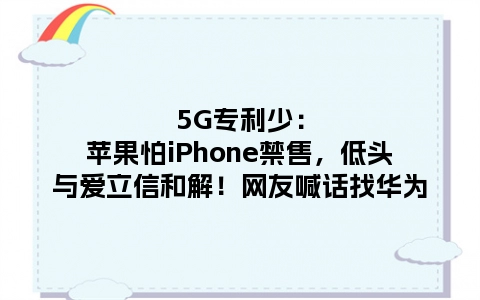 5G专利少：苹果怕iPhone禁售，低头与爱立信和解！网友喊话找华为