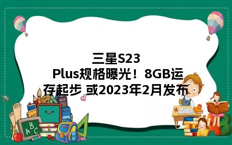 三星S23 Plus规格曝光！8GB运存起步 或2023年2月发布