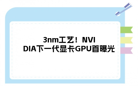 3nm工艺！NVIDIA下一代显卡GPU首曝光