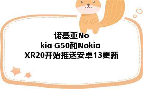 诺基亚Nokia G50和Nokia XR20开始推送安卓13更新