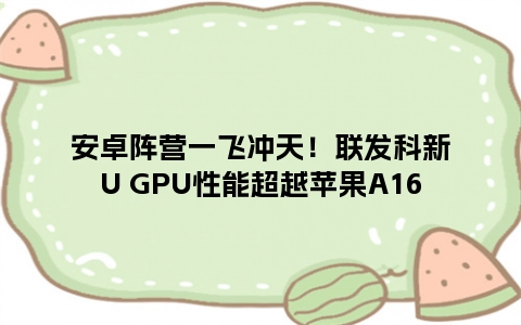 安卓阵营一飞冲天！联发科新U GPU性能超越苹果A16
