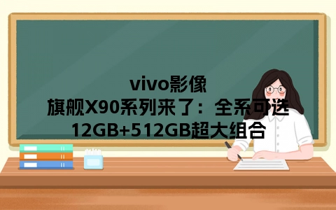 vivo影像旗舰X90系列来了：全系可选12GB+512GB超大组合
