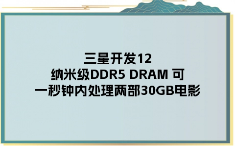 三星开发12纳米级DDR5 DRAM 可一秒钟内处理两部30GB电影