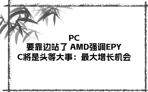 PC要靠边站了 AMD强调EPYC将是头等大事：最大增长机会