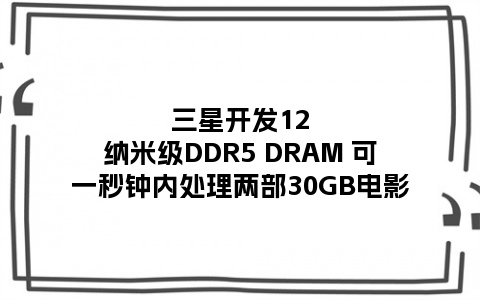 三星开发12纳米级DDR5 DRAM 可一秒钟内处理两部30GB电影