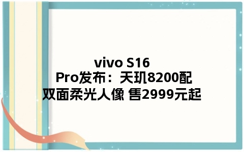 vivo S16 Pro发布：天玑8200配双面柔光人像 售2999元起