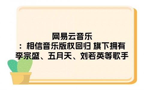网易云音乐：相信音乐版权回归 旗下拥有李宗盛、五月天、刘若英等歌手