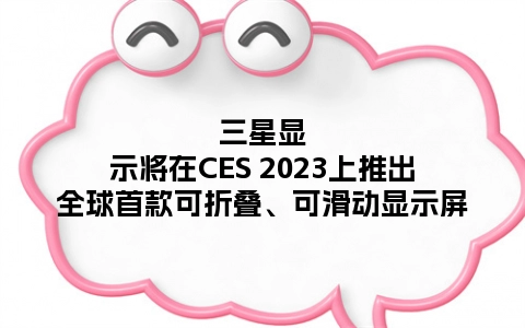 三星显示将在CES 2023上推出全球首款可折叠、可滑动显示屏