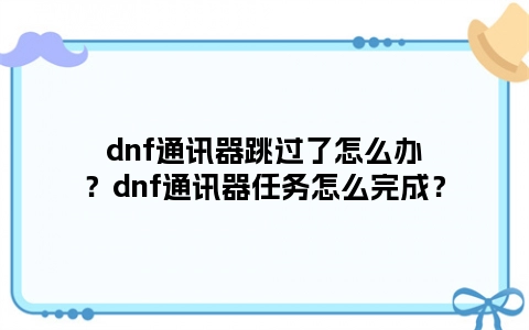 dnf通讯器跳过了怎么办？dnf通讯器任务怎么完成？