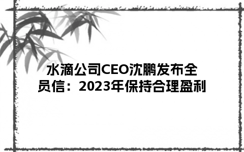水滴公司CEO沈鹏发布全员信：2023年保持合理盈利