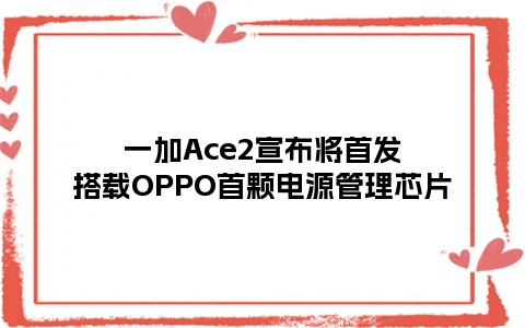 一加Ace2宣布将首发搭载OPPO首颗电源管理芯片