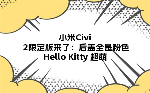 小米Civi 2限定版来了：后盖全是粉色Hello Kitty 超萌