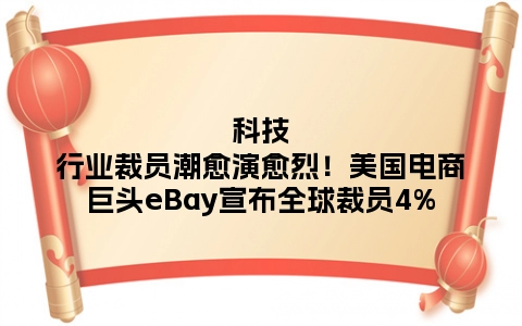 科技行业裁员潮愈演愈烈！美国电商巨头eBay宣布全球裁员4%