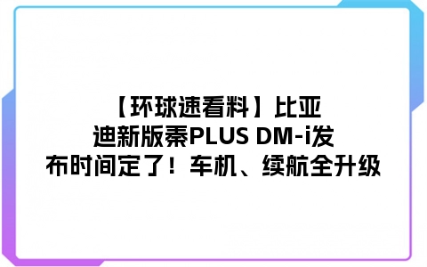 【环球速看料】比亚迪新版秦PLUS DM-i发布时间定了！车机、续航全升级