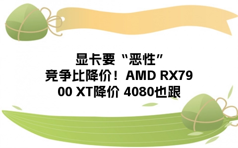 显卡要“恶性”竞争比降价！AMD RX7900 XT降价 4080也跟