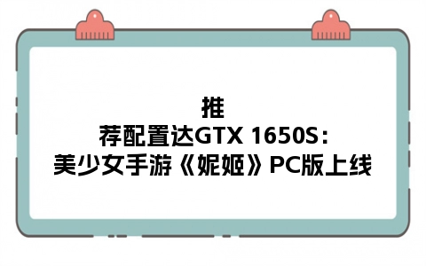 推荐配置达GTX 1650S：美少女手游《妮姬》PC版上线