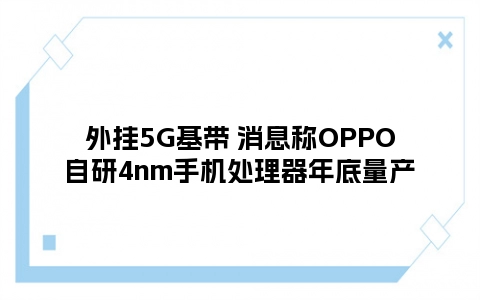外挂5G基带 消息称OPPO自研4nm手机处理器年底量产