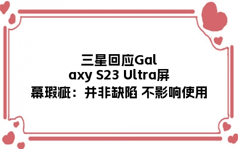 三星回应Galaxy S23 Ultra屏幕瑕疵：并非缺陷 不影响使用