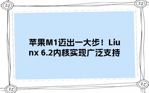 苹果M1迈出一大步！Liunx 6.2内核实现广泛支持