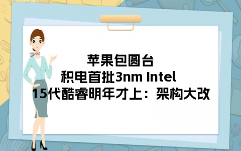 苹果包圆台积电首批3nm Intel 15代酷睿明年才上：架构大改