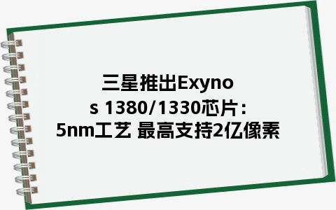 三星推出Exynos 1380/1330芯片：5nm工艺 最高支持2亿像素