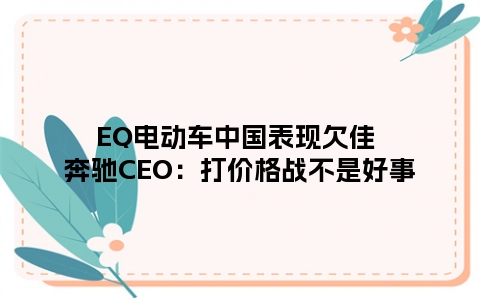 EQ电动车中国表现欠佳 奔驰CEO：打价格战不是好事