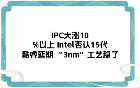 IPC大涨10%以上 Intel否认15代酷睿延期 “3nm”工艺稳了