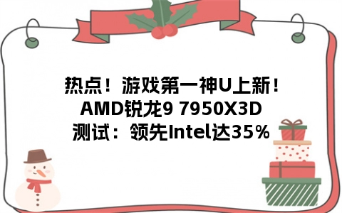 热点！游戏第一神U上新！AMD锐龙9 7950X3D测试：领先Intel达35%