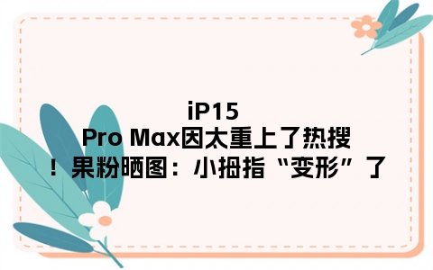 iP15 Pro Max因太重上了热搜！果粉晒图：小拇指“变形”了