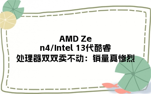 AMD Zen4/Intel 13代酷睿处理器双双卖不动：销量真惨烈