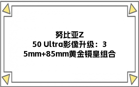 努比亚Z50 Ultra影像升级：35mm+85mm黄金镜皇组合
