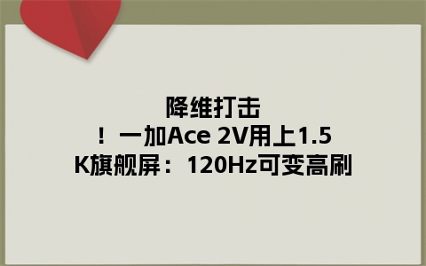 降维打击！一加Ace 2V用上1.5K旗舰屏：120Hz可变高刷