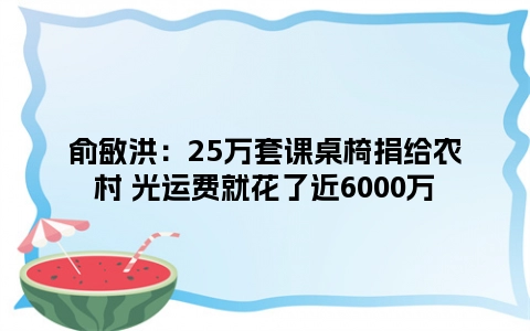 俞敏洪：25万套课桌椅捐给农村 光运费就花了近6000万