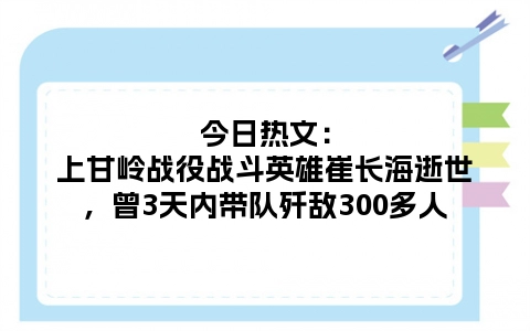 今日热文：上甘岭战役战斗英雄崔长海逝世，曾3天内带队歼敌300多人