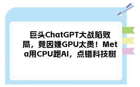 巨头ChatGPT大战陷败局，竟因嫌GPU太贵！Meta用CPU跑AI，点错科技树