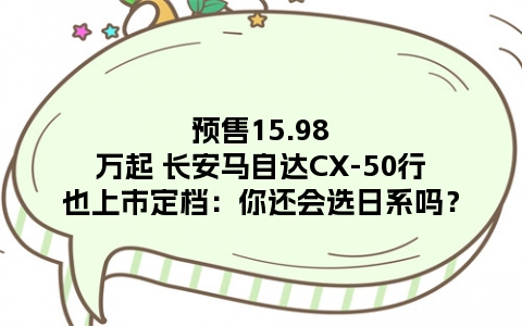 预售15.98万起 长安马自达CX-50行也上市定档：你还会选日系吗？