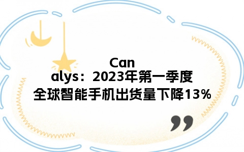 Canalys：2023年第一季度全球智能手机出货量下降13%