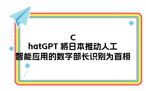 ChatGPT 将日本推动人工智能应用的数字部长识别为首相