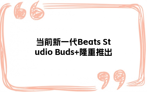 当前新一代Beats Studio Buds+隆重推出