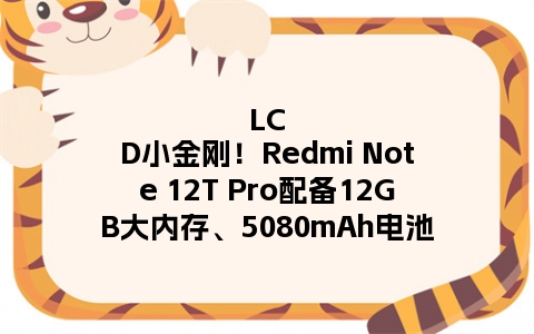 LCD小金刚！Redmi Note 12T Pro配备12GB大内存、5080mAh电池