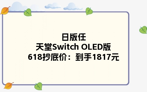 日版任天堂Switch OLED版618抄底价：到手1817元