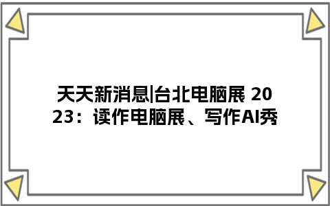 天天新消息|台北电脑展 2023：读作电脑展、写作AI秀