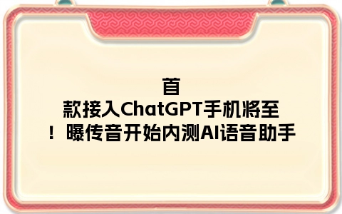 首款接入ChatGPT手机将至！曝传音开始内测AI语音助手