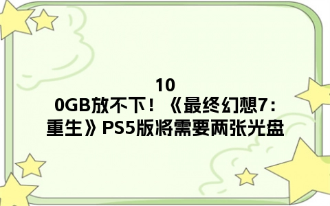 100GB放不下！《最终幻想7：重生》PS5版将需要两张光盘