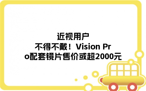 近视用户不得不戴！Vision Pro配套镜片售价或超2000元