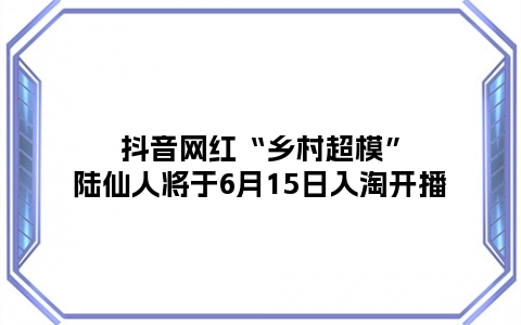 抖音网红“乡村超模”陆仙人将于6月15日入淘开播