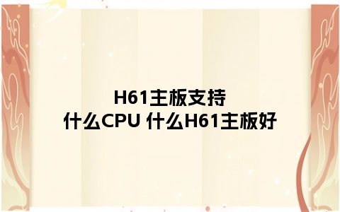 H61主板支持什么CPU 什么H61主板好