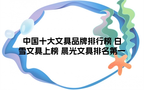 中国十大文具品牌排行榜 白雪文具上榜 晨光文具排名第一