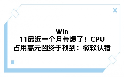 Win11最近一个月卡爆了！CPU占用高元凶终于找到：微软认错